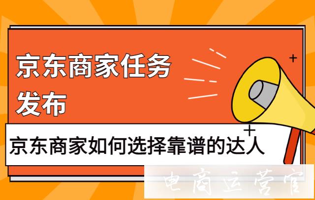 京東商家任務(wù)發(fā)布怎么發(fā)布?京東商家如何選擇靠譜的達(dá)人?